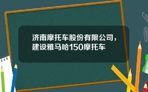 济南摩托车股份有限公司，建设雅马哈150摩托车