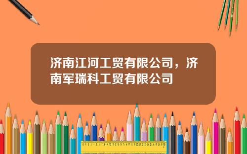 济南江河工贸有限公司，济南军瑞科工贸有限公司