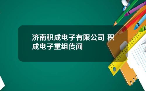 济南积成电子有限公司 积成电子重组传闻