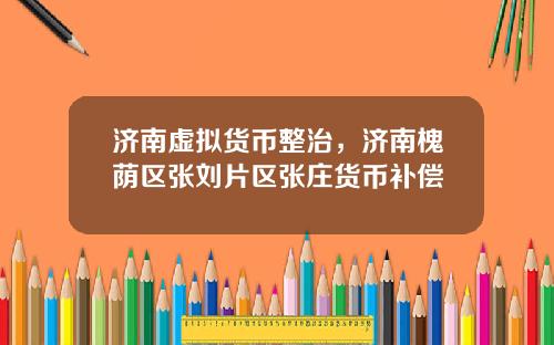 济南虚拟货币整治，济南槐荫区张刘片区张庄货币补偿