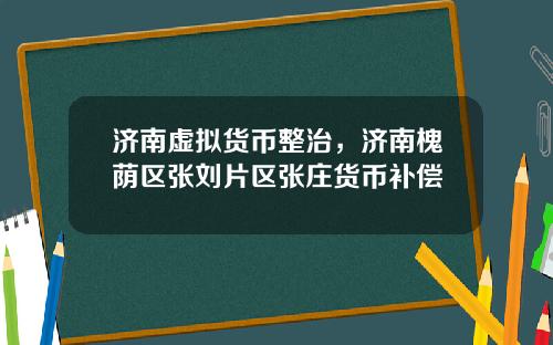 济南虚拟货币整治，济南槐荫区张刘片区张庄货币补偿