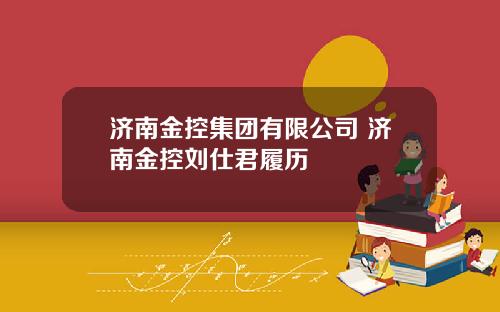 济南金控集团有限公司 济南金控刘仕君履历