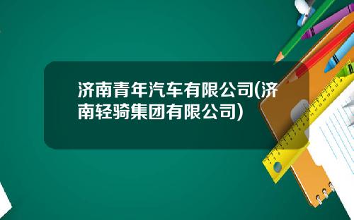 济南青年汽车有限公司(济南轻骑集团有限公司)
