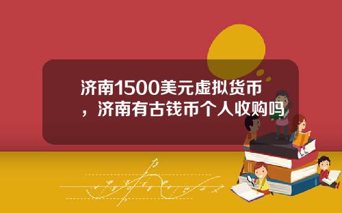 济南1500美元虚拟货币，济南有古钱币个人收购吗