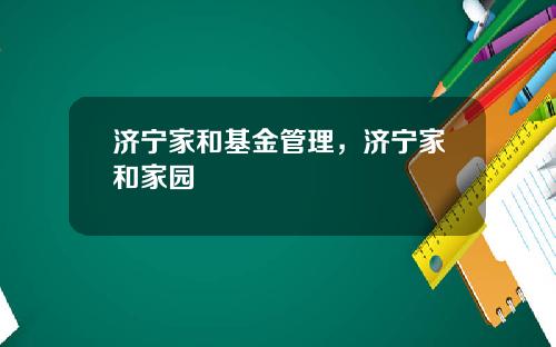 济宁家和基金管理，济宁家和家园