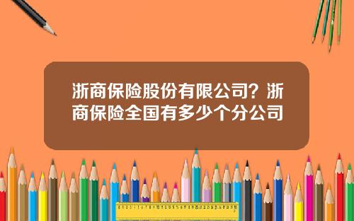 浙商保险股份有限公司？浙商保险全国有多少个分公司