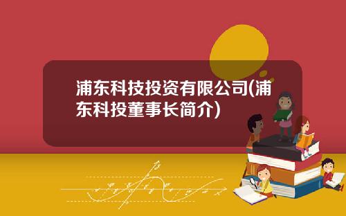 浦东科技投资有限公司(浦东科投董事长简介)