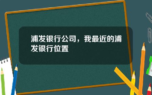 浦发银行公司，我最近的浦发银行位置