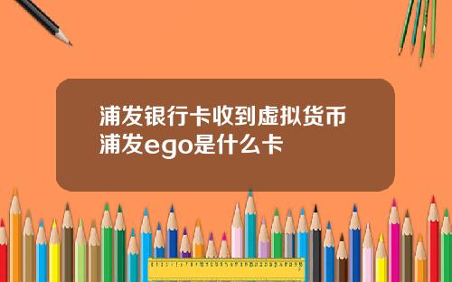 浦发银行卡收到虚拟货币 浦发ego是什么卡