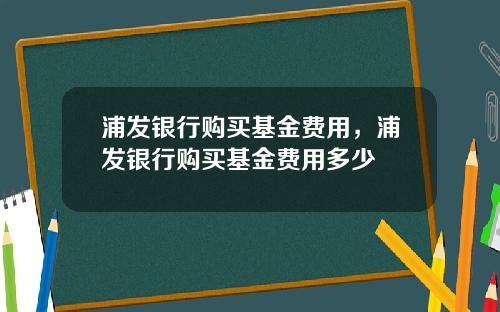 浦发银行购买基金费用，浦发银行购买基金费用多少