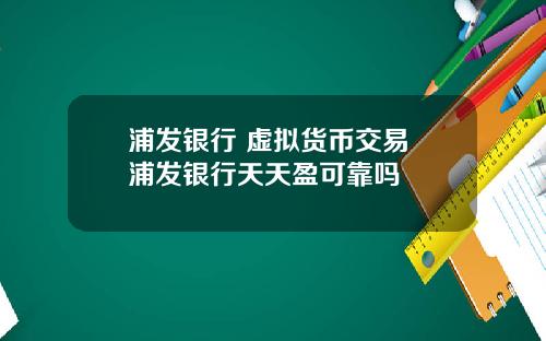 浦发银行 虚拟货币交易 浦发银行天天盈可靠吗