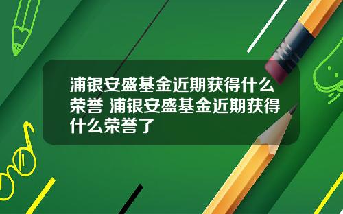 浦银安盛基金近期获得什么荣誉 浦银安盛基金近期获得什么荣誉了