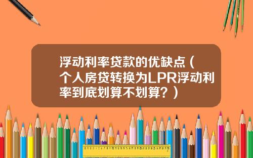 浮动利率贷款的优缺点 (个人房贷转换为LPR浮动利率到底划算不划算？)
