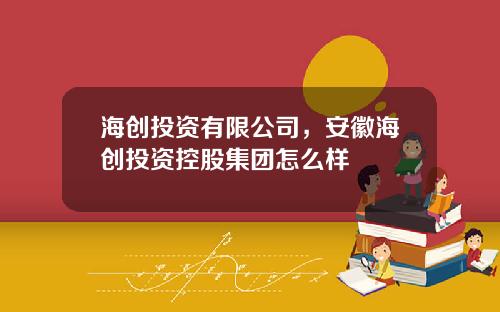 海创投资有限公司，安徽海创投资控股集团怎么样