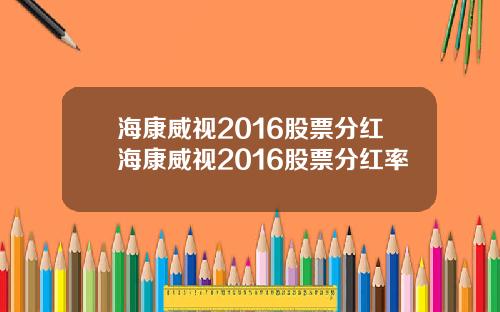 海康威视2016股票分红海康威视2016股票分红率