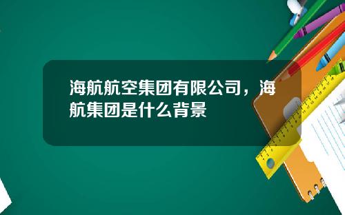 海航航空集团有限公司，海航集团是什么背景