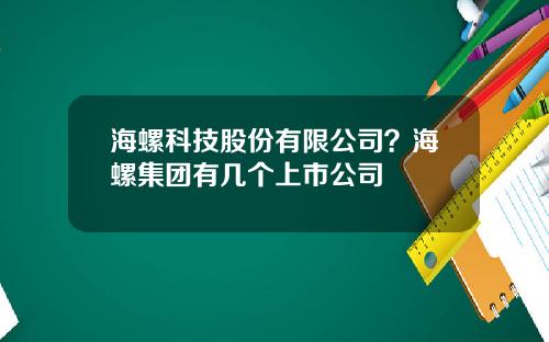 海螺科技股份有限公司？海螺集团有几个上市公司