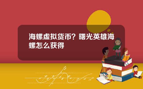 海螺虚拟货币？曙光英雄海螺怎么获得