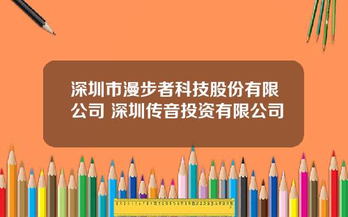 深圳市漫步者科技股份有限公司 深圳传音投资有限公司