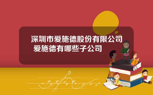 深圳市爱施德股份有限公司 爱施德有哪些子公司