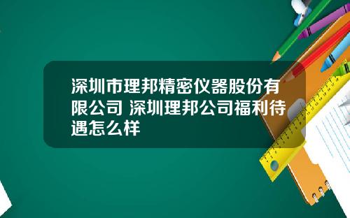 深圳市理邦精密仪器股份有限公司 深圳理邦公司福利待遇怎么样