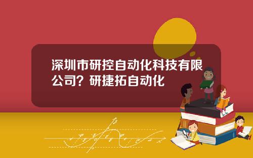 深圳市研控自动化科技有限公司？研捷拓自动化