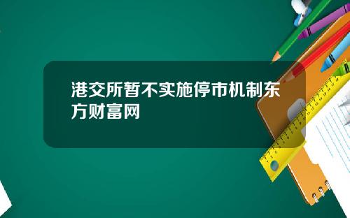 港交所暂不实施停市机制东方财富网