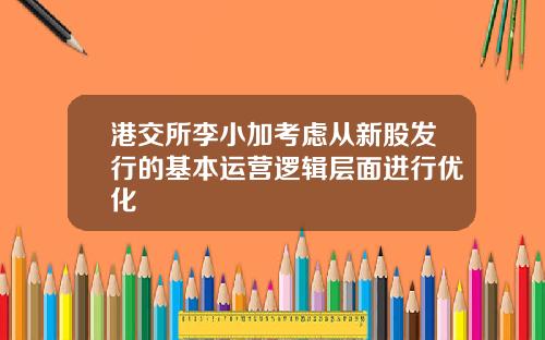 港交所李小加考虑从新股发行的基本运营逻辑层面进行优化