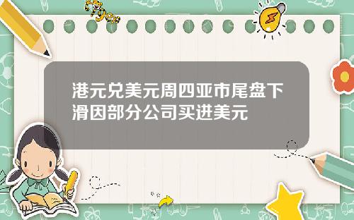 港元兑美元周四亚市尾盘下滑因部分公司买进美元