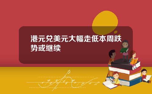 港元兑美元大幅走低本周跌势或继续