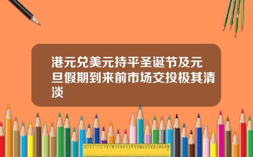 港元兑美元持平圣诞节及元旦假期到来前市场交投极其清淡