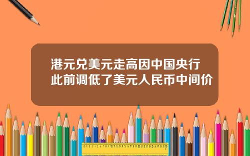 港元兑美元走高因中国央行此前调低了美元人民币中间价
