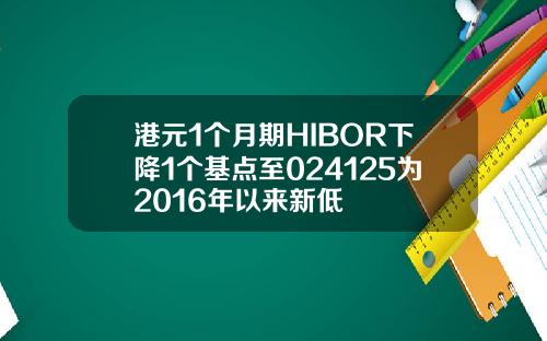 港元1个月期HIBOR下降1个基点至024125为2016年以来新低