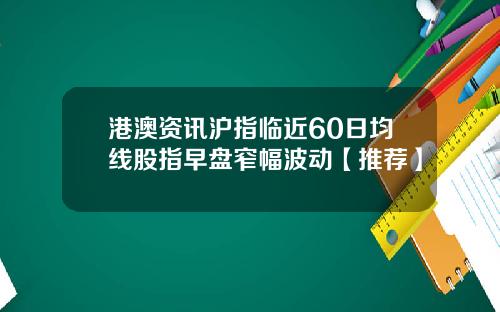 港澳资讯沪指临近60日均线股指早盘窄幅波动【推荐】