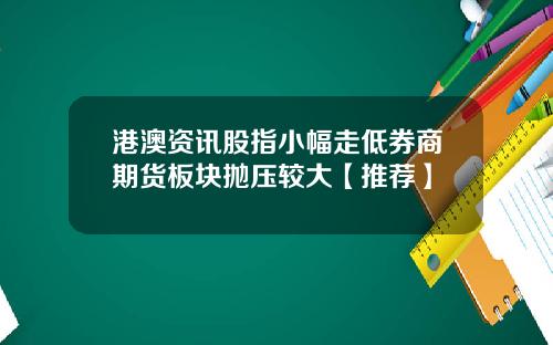 港澳资讯股指小幅走低券商期货板块抛压较大【推荐】