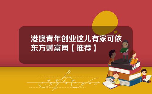 港澳青年创业这儿有家可依东方财富网【推荐】