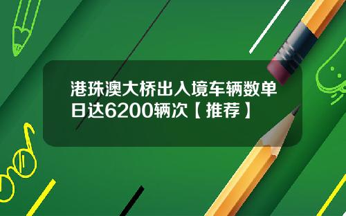 港珠澳大桥出入境车辆数单日达6200辆次【推荐】