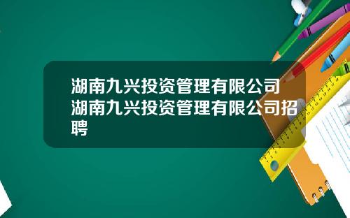 湖南九兴投资管理有限公司湖南九兴投资管理有限公司招聘