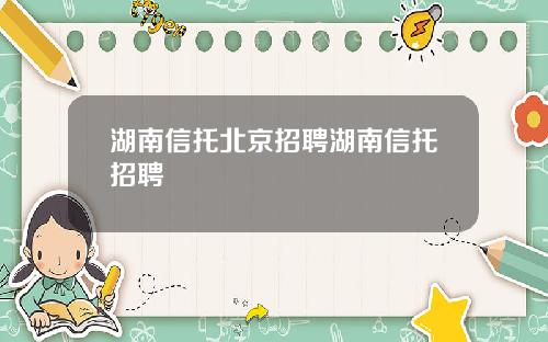 湖南信托北京招聘湖南信托招聘