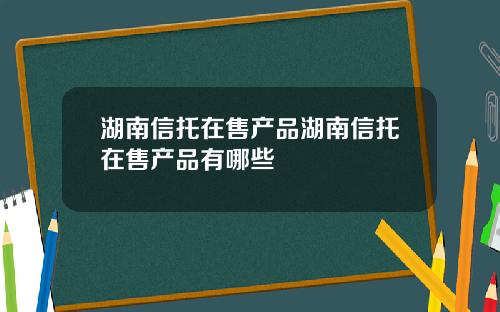 湖南信托在售产品湖南信托在售产品有哪些