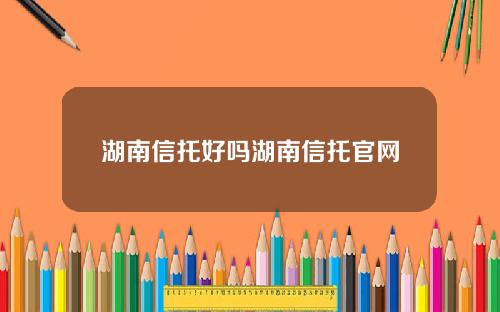 湖南信托好吗湖南信托官网