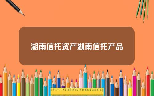 湖南信托资产湖南信托产品