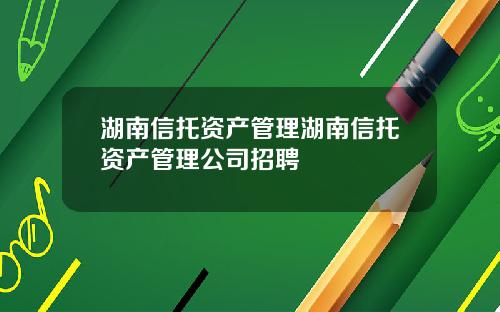 湖南信托资产管理湖南信托资产管理公司招聘