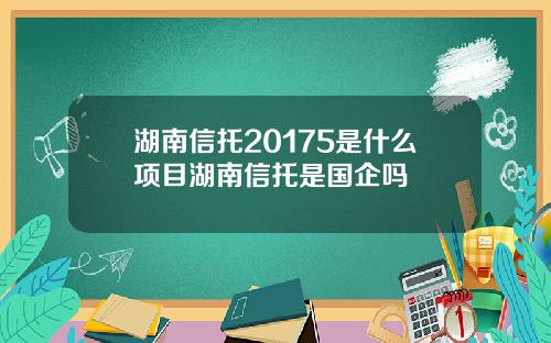 湖南信托20175是什么项目湖南信托是国企吗