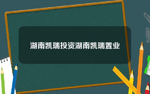 湖南凯瑞投资湖南凯瑞置业