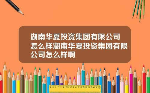 湖南华夏投资集团有限公司怎么样湖南华夏投资集团有限公司怎么样啊