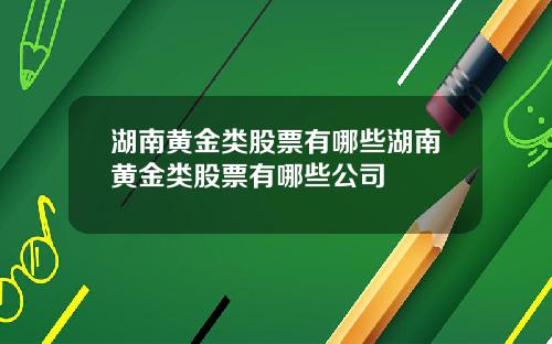湖南黄金类股票有哪些湖南黄金类股票有哪些公司