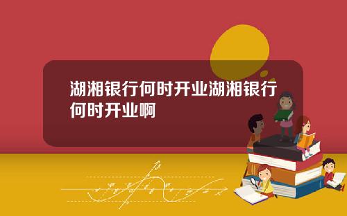 湖湘银行何时开业湖湘银行何时开业啊
