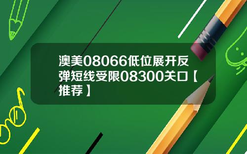 澳美08066低位展开反弹短线受限08300关口【推荐】