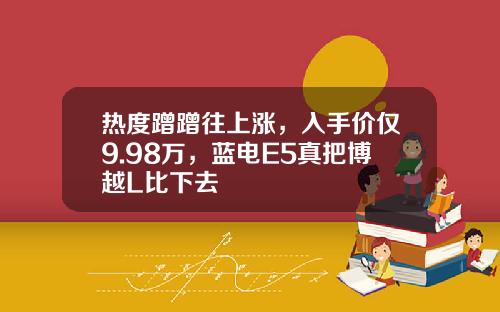 热度蹭蹭往上涨，入手价仅9.98万，蓝电E5真把博越L比下去